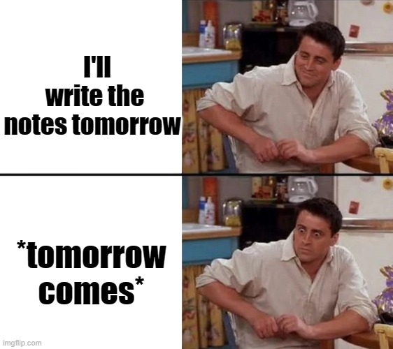 I always manage to finish it tho | I'll write the notes tomorrow; *tomorrow comes* | image tagged in surprised joey,memes,homework | made w/ Imgflip meme maker