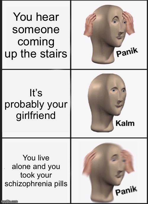 Panik Kalm Panik |  You hear someone coming up the stairs; It’s probably your girlfriend; You live alone and you took your schizophrenia pills | image tagged in memes,panik kalm panik | made w/ Imgflip meme maker