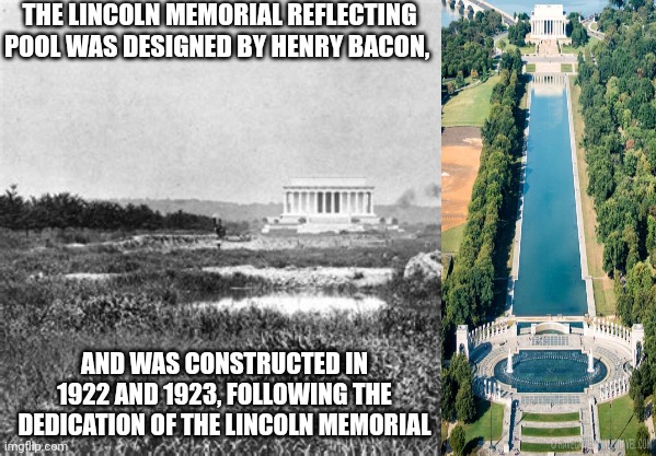 History |  THE LINCOLN MEMORIAL REFLECTING POOL WAS DESIGNED BY HENRY BACON, AND WAS CONSTRUCTED IN 1922 AND 1923, FOLLOWING THE DEDICATION OF THE LINCOLN MEMORIAL | image tagged in memes,history,historical,abraham lincoln,lincoln memorial,memorial | made w/ Imgflip meme maker