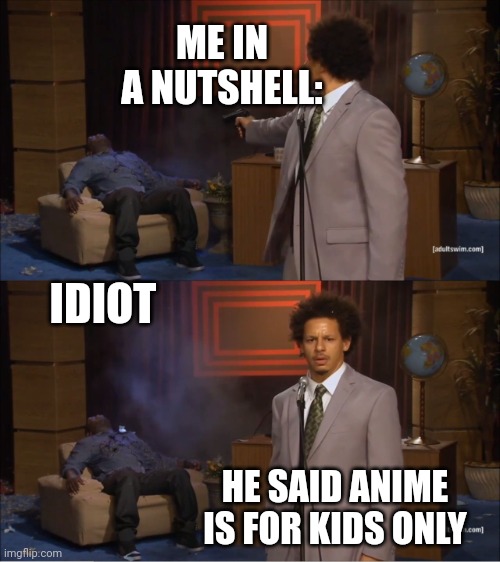 Me in a nutshell | ME IN A NUTSHELL:; IDIOT; HE SAID ANIME IS FOR KIDS ONLY | image tagged in memes,who killed hannibal | made w/ Imgflip meme maker