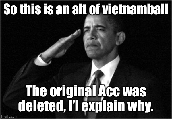 I won’t be Online as much, but I’ll try. | So this is an alt of vietnamball; The original Acc was deleted, I’l explain why. | image tagged in obama-salute | made w/ Imgflip meme maker
