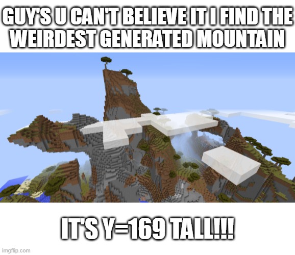 srry i don't have the seed :( | GUY'S U CAN'T BELIEVE IT I FIND THE
WEIRDEST GENERATED MOUNTAIN; IT'S Y=169 TALL!!! | image tagged in minecraft,mountain | made w/ Imgflip meme maker