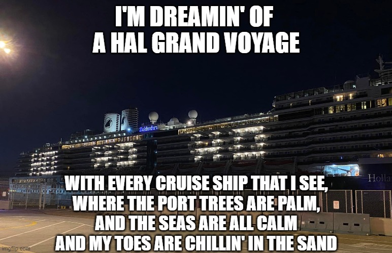 Sing to the tune of "White Christmas" |  I'M DREAMIN' OF 
A HAL GRAND VOYAGE; WITH EVERY CRUISE SHIP THAT I SEE,
WHERE THE PORT TREES ARE PALM,
AND THE SEAS ARE ALL CALM
AND MY TOES ARE CHILLIN' IN THE SAND | image tagged in white christmas,cruise ship,tropical,holland america,voyage,weird al | made w/ Imgflip meme maker