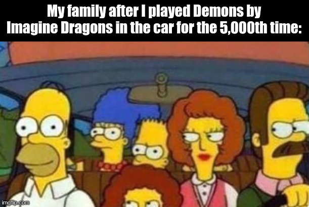 this is my kingdom come | My family after I played Demons by Imagine Dragons in the car for the 5,000th time: | image tagged in everyone is mad at homer,demons,imagine dragons,funny | made w/ Imgflip meme maker