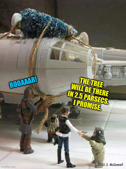 Solo Tree Service | THE TREE WILL BE THERE IN 2.5 PARSECS.  I PROMISE. ROOAAAR! | image tagged in han solo,christmas tree,millennium falcon,starwars,christmas memes | made w/ Imgflip meme maker