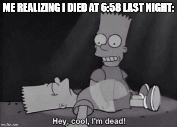 Hey, cool, I'm dead! | ME REALIZING I DIED AT 6:58 LAST NIGHT: | image tagged in hey cool i'm dead | made w/ Imgflip meme maker