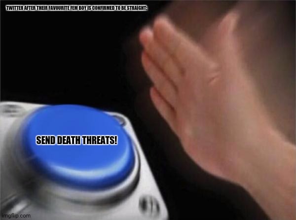 Blank Nut Button Meme | TWITTER AFTER THEIR FAVOURITE FEM BOY IS CONFIRMED TO BE STRAIGHT:; SEND DEATH THREATS! | image tagged in memes,twitter,lol | made w/ Imgflip meme maker