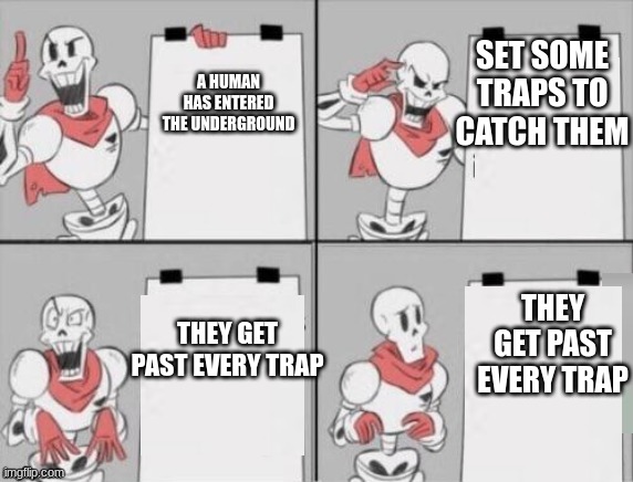 Undertale beginning in a nutshell | SET SOME TRAPS TO CATCH THEM; A HUMAN HAS ENTERED THE UNDERGROUND; THEY GET PAST EVERY TRAP; THEY GET PAST EVERY TRAP | image tagged in papyrus plan | made w/ Imgflip meme maker