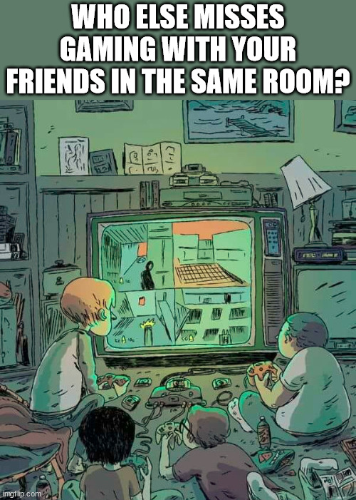  WHO ELSE MISSES GAMING WITH YOUR FRIENDS IN THE SAME ROOM? | image tagged in gaming | made w/ Imgflip meme maker