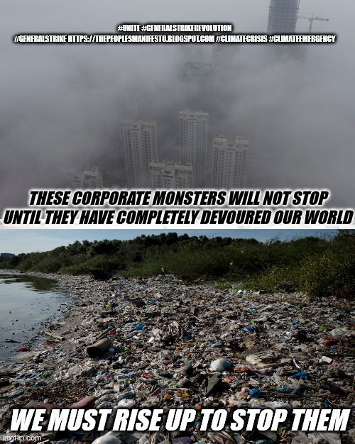 JD122 | #UNITE #GENERALSTRIKEREVOLUTION #GENERALSTRIKE HTTPS://THEPEOPLESMANIFESTO.BLOGSPOT.COM #CLIMATECRISIS #CLIMATEEMERGENCY; THESE CORPORATE MONSTERS WILL NOT STOP UNTIL THEY HAVE COMPLETELY DEVOURED OUR WORLD; WE MUST RISE UP TO STOP THEM | image tagged in environment | made w/ Imgflip meme maker