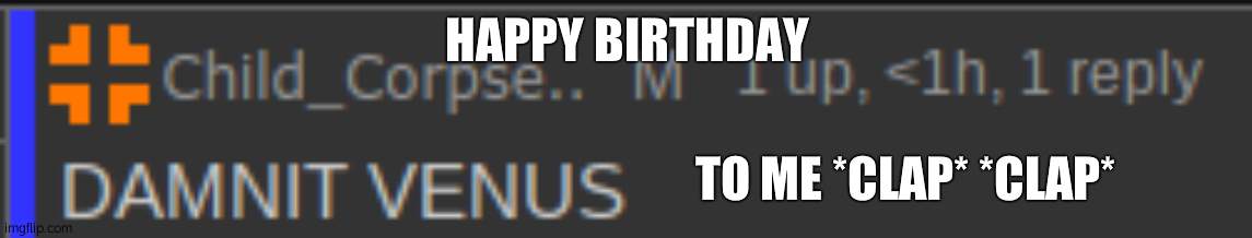 DAMNIT VENUS | HAPPY BIRTHDAY; TO ME *CLAP* *CLAP* | image tagged in damnit venus | made w/ Imgflip meme maker