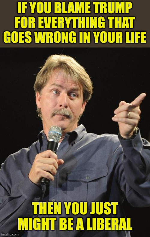 Jeff Foxworthy | IF YOU BLAME TRUMP FOR EVERYTHING THAT GOES WRONG IN YOUR LIFE THEN YOU JUST MIGHT BE A LIBERAL | image tagged in jeff foxworthy | made w/ Imgflip meme maker