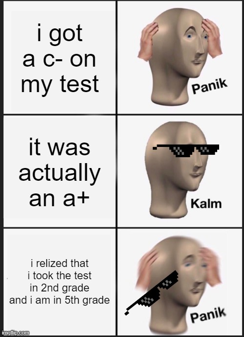 Panik Kalm Panik | i got a c- on my test; it was actually an a+; i relized that i took the test in 2nd grade and i am in 5th grade | image tagged in memes,panik kalm panik | made w/ Imgflip meme maker