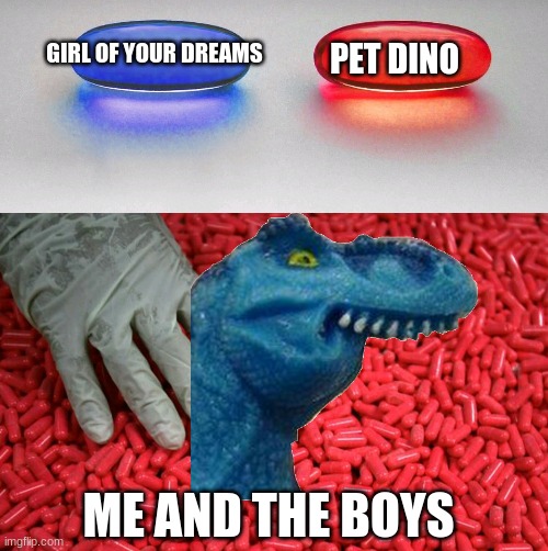 :o dinosaur | GIRL OF YOUR DREAMS; PET DINO; ME AND THE BOYS | image tagged in dinosaur | made w/ Imgflip meme maker