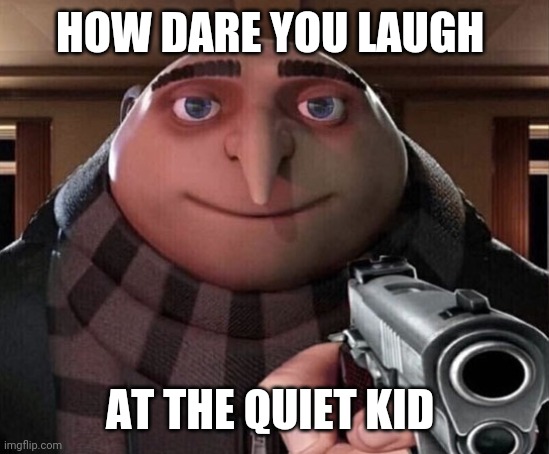 Gru Gun | HOW DARE YOU LAUGH AT THE QUIET KID | image tagged in gru gun | made w/ Imgflip meme maker