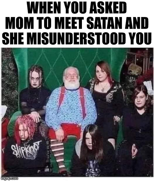 Satan Claus | WHEN YOU ASKED MOM TO MEET SATAN AND SHE MISUNDERSTOOD YOU | image tagged in heavy metal | made w/ Imgflip meme maker