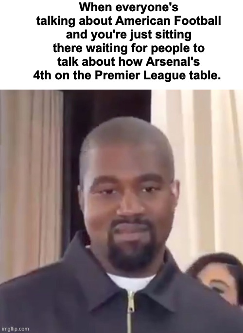 Konye Weest | When everyone's talking about American Football and you're just sitting there waiting for people to talk about how Arsenal's 4th on the Premier League table. | image tagged in memes,unfunny,arsenal,worship | made w/ Imgflip meme maker