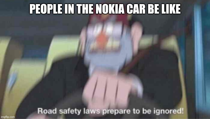 Road safety laws prepare to be ignored! | PEOPLE IN THE NOKIA CAR BE LIKE | image tagged in road safety laws prepare to be ignored | made w/ Imgflip meme maker
