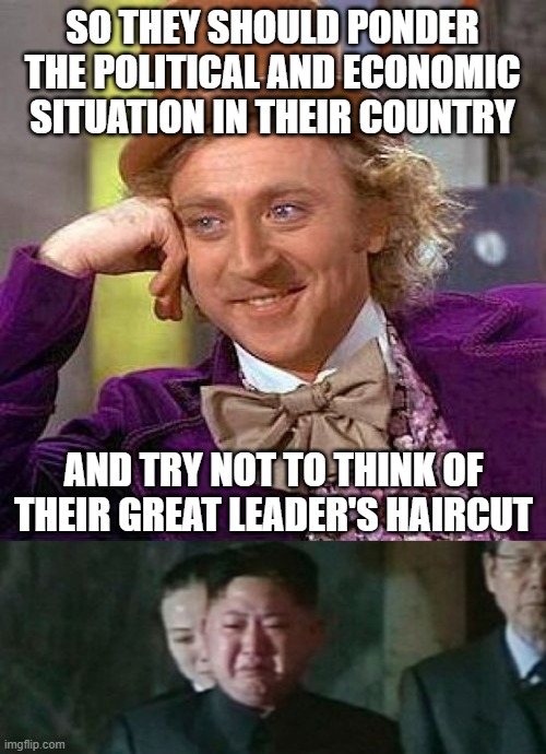 SO THEY SHOULD PONDER THE POLITICAL AND ECONOMIC SITUATION IN THEIR COUNTRY AND TRY NOT TO THINK OF THEIR GREAT LEADER'S HAIRCUT | image tagged in memes,creepy condescending wonka,kim jong un sad | made w/ Imgflip meme maker