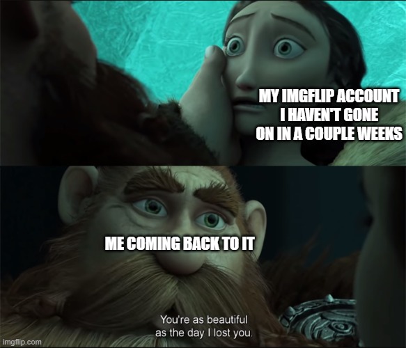 Christmas break time means back to making memes | MY IMGFLIP ACCOUNT I HAVEN'T GONE ON IN A COUPLE WEEKS; ME COMING BACK TO IT | image tagged in beautiful as the day i lost you v2 | made w/ Imgflip meme maker