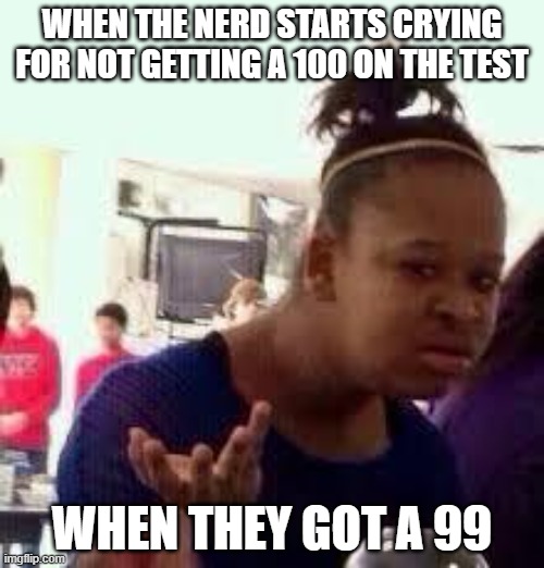 fr tho im just happy i passed getting a 40 |  WHEN THE NERD STARTS CRYING FOR NOT GETTING A 100 ON THE TEST; WHEN THEY GOT A 99 | image tagged in bruh,memes,annoying,certified bruh moment | made w/ Imgflip meme maker