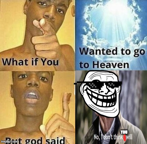 RELATABLE :) | YOU | image tagged in what if you wanted to go to heaven | made w/ Imgflip meme maker