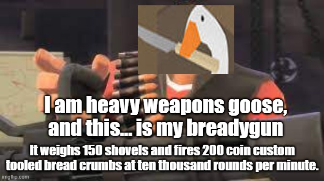 Goose | I am heavy weapons goose, and this... is my breadygun; It weighs 150 shovels and fires 200 coin custom tooled bread crumbs at ten thousand rounds per minute. | image tagged in untitled goose peace was never an option | made w/ Imgflip meme maker