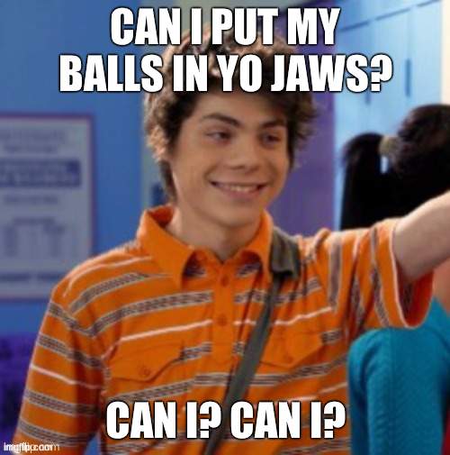 my life is slowly deteriorating. | CAN I PUT MY BALLS IN YO JAWS? CAN I? CAN I? | image tagged in my life is slowly deteriorating | made w/ Imgflip meme maker