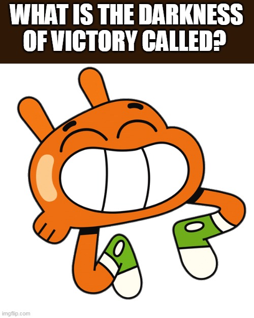 Happy Darwin | WHAT IS THE DARKNESS OF VICTORY CALLED? | image tagged in happy darwin | made w/ Imgflip meme maker