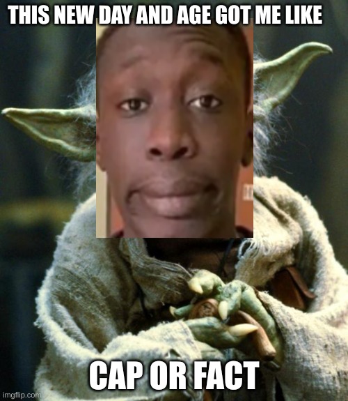 Star Wars Yoda Meme | THIS NEW DAY AND AGE GOT ME LIKE; CAP OR FACT | image tagged in memes,star wars yoda | made w/ Imgflip meme maker