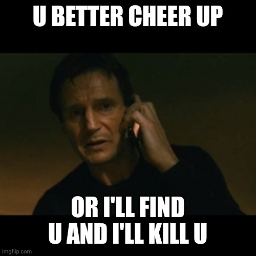 Liam Neeson Taken Meme | U BETTER CHEER UP OR I'LL FIND U AND I'LL KILL U | image tagged in memes,liam neeson taken | made w/ Imgflip meme maker