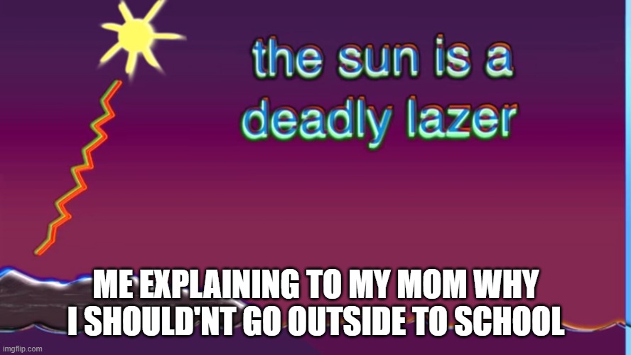 The sun is a deadly laser |  ME EXPLAINING TO MY MOM WHY I SHOULD'NT GO OUTSIDE TO SCHOOL | image tagged in the sun is a deadly laser | made w/ Imgflip meme maker