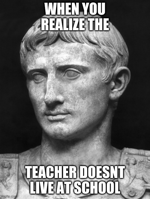 Julius Caesar 5 | WHEN YOU REALIZE THE; TEACHER DOESNT LIVE AT SCHOOL | image tagged in julius caesar 5 | made w/ Imgflip meme maker