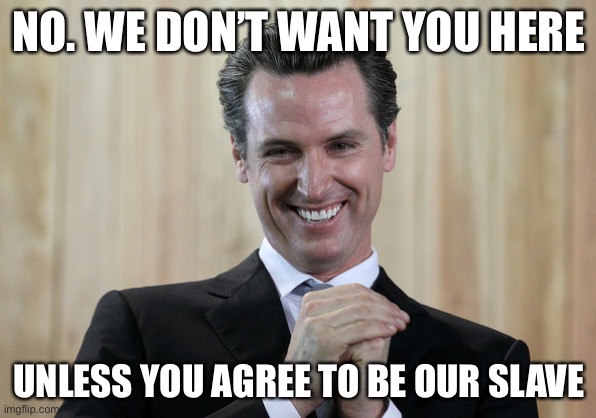 Scheming Gavin Newsom  | NO. WE DON’T WANT YOU HERE UNLESS YOU AGREE TO BE OUR SLAVE | image tagged in scheming gavin newsom | made w/ Imgflip meme maker