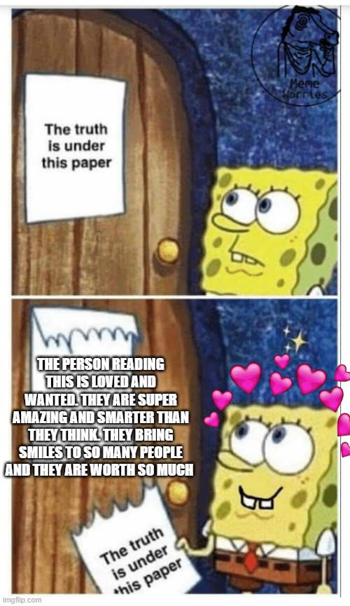 the truth be told! | THE PERSON READING THIS IS LOVED AND WANTED. THEY ARE SUPER AMAZING AND SMARTER THAN THEY THINK. THEY BRING SMILES TO SO MANY PEOPLE AND THEY ARE WORTH SO MUCH | image tagged in sponge bob truth,wholesome,truth | made w/ Imgflip meme maker