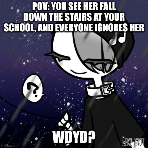 shes blind btw- | POV: YOU SEE HER FALL DOWN THE STAIRS AT YOUR SCHOOL, AND EVERYONE IGNORES HER; WDYD? | image tagged in roleplaying,roleplay | made w/ Imgflip meme maker