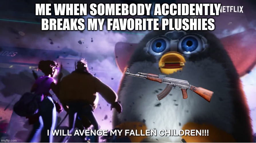 HOW DARE YOU | ME WHEN SOMEBODY ACCIDENTLY BREAKS MY FAVORITE PLUSHIES | image tagged in i will avenge my fallen children | made w/ Imgflip meme maker