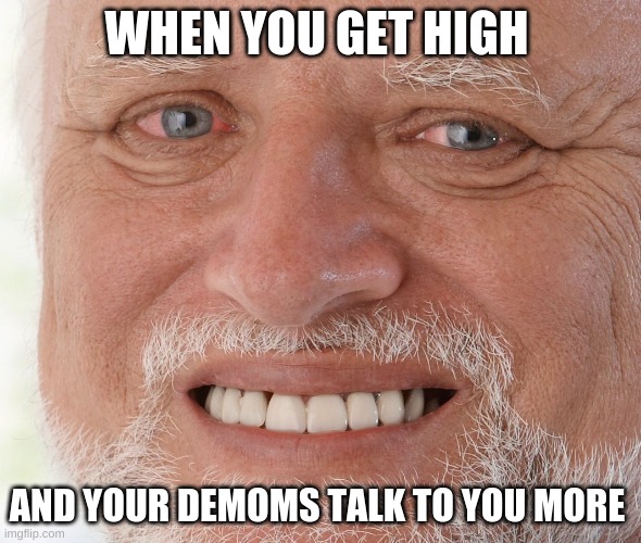 THE DEMONS TOLD ME TOO | WHEN YOU GET HIGH; AND YOUR DEMOMS TALK TO YOU MORE | image tagged in hide the pain harold | made w/ Imgflip meme maker