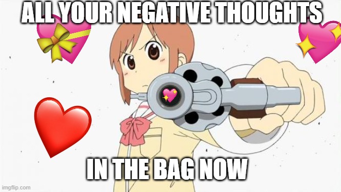 right now. | ALL YOUR NEGATIVE THOUGHTS; IN THE BAG NOW | image tagged in anime gun point,wholesome,anime | made w/ Imgflip meme maker