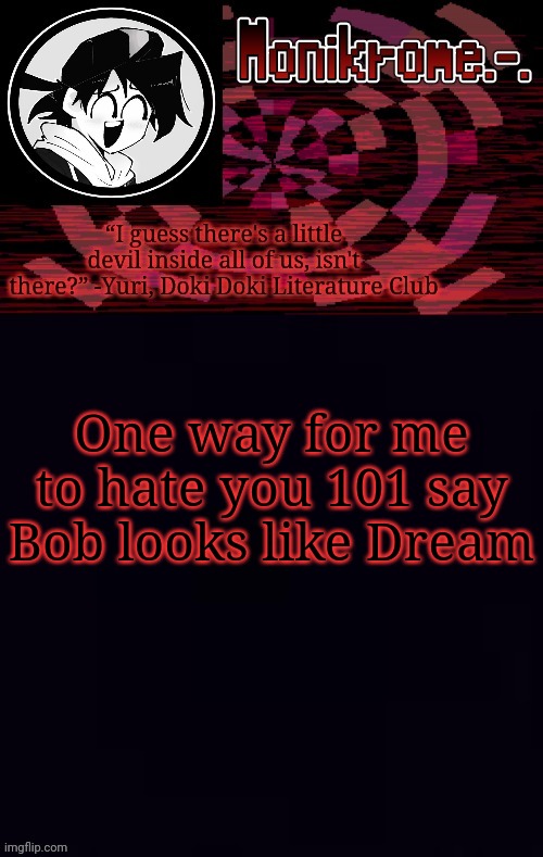 don't | One way for me to hate you 101 say Bob looks like Dream | image tagged in monikrome template | made w/ Imgflip meme maker
