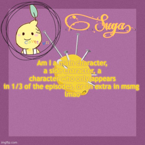 yuh | Am I a main character, a side character, a character who only appears in 1/3 of the episodes, or an extra in msmg 
lmao | image tagged in suga's cavetown template | made w/ Imgflip meme maker