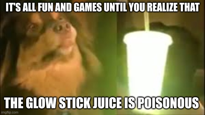 ow | IT'S ALL FUN AND GAMES UNTIL YOU REALIZE THAT; THE GLOW STICK JUICE IS POISONOUS | image tagged in glow | made w/ Imgflip meme maker