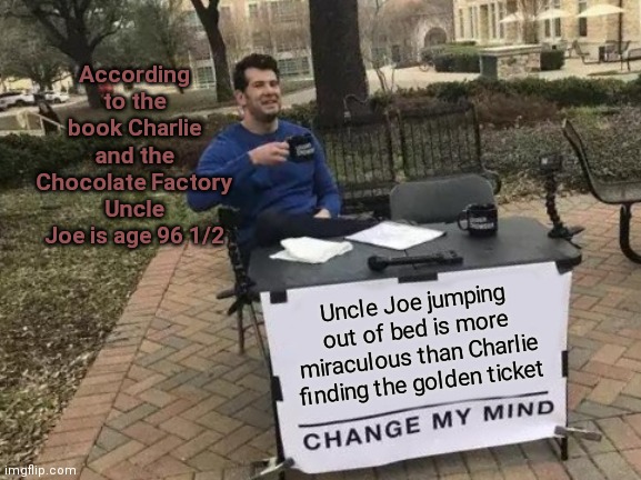 Uncle Joe Is Healed |  According to the book Charlie and the Chocolate Factory Uncle Joe is age 96 1/2; Uncle Joe jumping out of bed is more miraculous than Charlie finding the golden ticket | image tagged in memes,change my mind,willy wonka,books,movies,movie | made w/ Imgflip meme maker