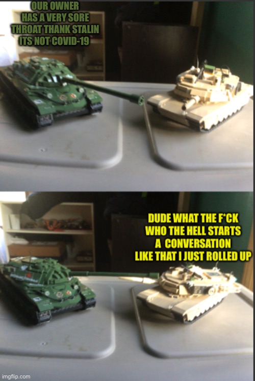 IS-7 and M1A2 Abrams conversation | OUR OWNER HAS A VERY SORE THROAT THANK STALIN ITS NOT COVID-19 | image tagged in is-7 and m1a2 abrams conversation | made w/ Imgflip meme maker