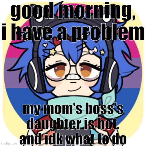 i need to stop | good morning, i have a problem; my mom's boss's daughter is hot. and idk what to do | image tagged in i need to stop | made w/ Imgflip meme maker