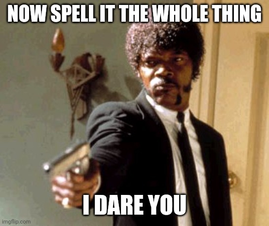 Say That Again I Dare You Meme | NOW SPELL IT THE WHOLE THING I DARE YOU | image tagged in memes,say that again i dare you | made w/ Imgflip meme maker