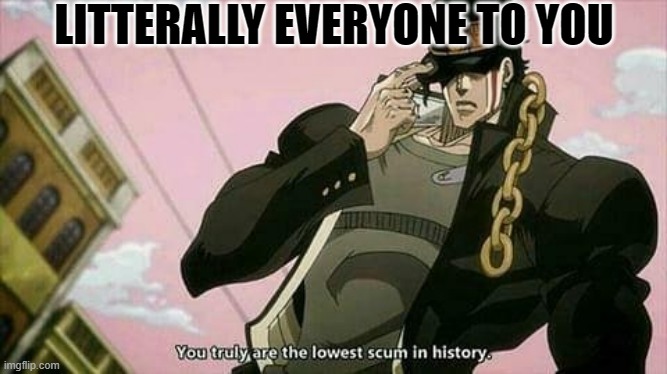 The lowest scum in history | LITTERALLY EVERYONE TO YOU | image tagged in the lowest scum in history | made w/ Imgflip meme maker