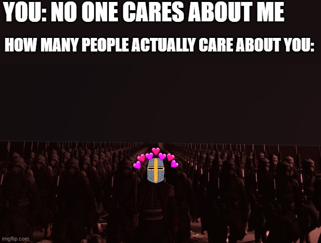 here they come....theres so many.. | YOU: NO ONE CARES ABOUT ME; HOW MANY PEOPLE ACTUALLY CARE ABOUT YOU: | image tagged in army marching,wholesome | made w/ Imgflip meme maker