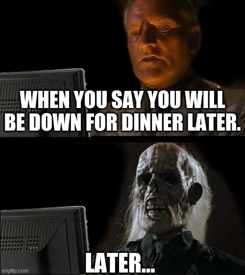 One sec | WHEN YOU SAY YOU WILL BE DOWN FOR DINNER LATER. LATER... | image tagged in memes,i'll just wait here | made w/ Imgflip meme maker