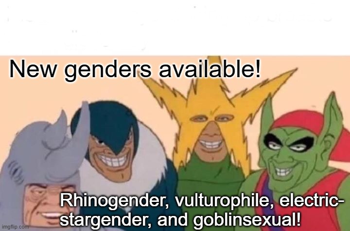 Me And The Boys Meme | New genders available! Rhinogender, vulturophile, electric-
stargender, and goblinsexual! | image tagged in memes,me and the boys | made w/ Imgflip meme maker